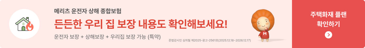메리츠 운전자 상해 종합보험 든든한 우리 집 보장 내용도 확인해보세요! 운전자 보장 + 상해보장 + 우리집 보장 가능, 주택화재 플랜 확인하기클릭 준법감시인 심의필 제2025-광고-2561호(2025.12.18~2026.12.17)